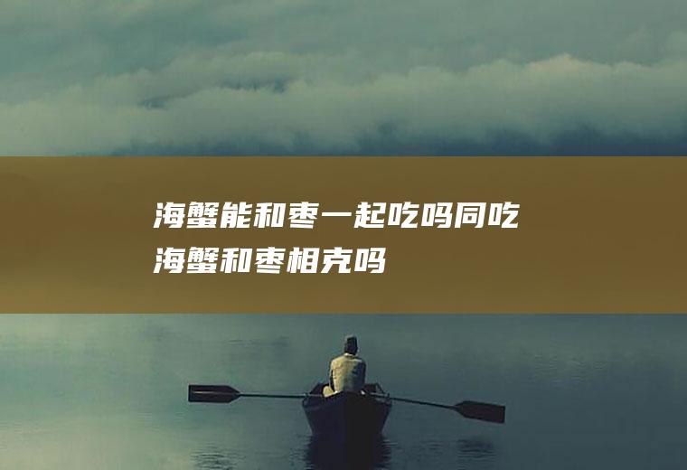 海蟹能和枣一起吃吗/同吃_海蟹和枣相克吗