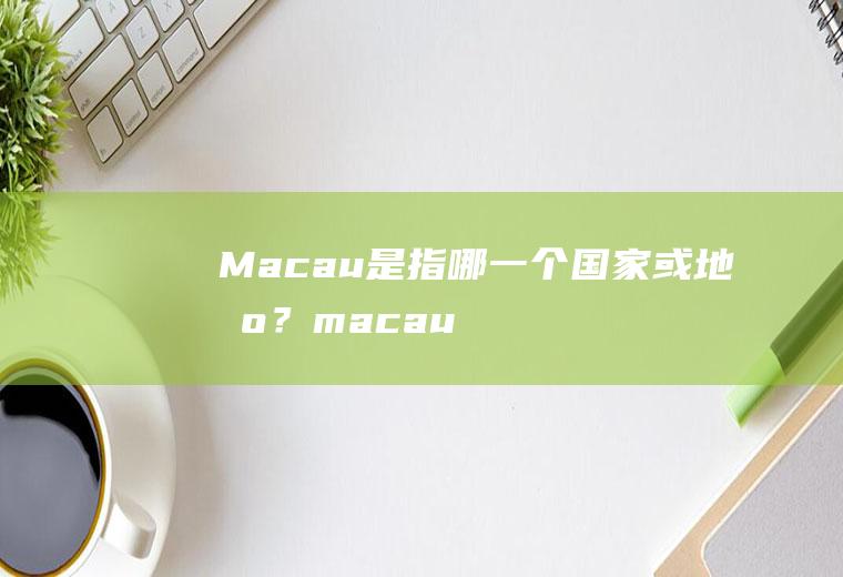 Macau是指哪一个国家或地区？(macau是哪里)