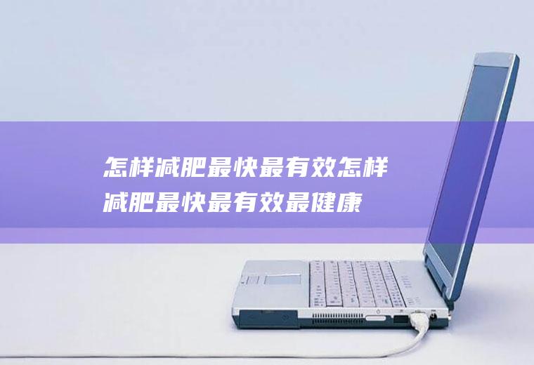 怎样减肥最快最有效_怎样减肥最快最有效最健康,怎样减肥最快最有效不吃药,学生怎样减肥最快最有效,怎样减肥最快最有效药,冬季怎样减肥最快最有效