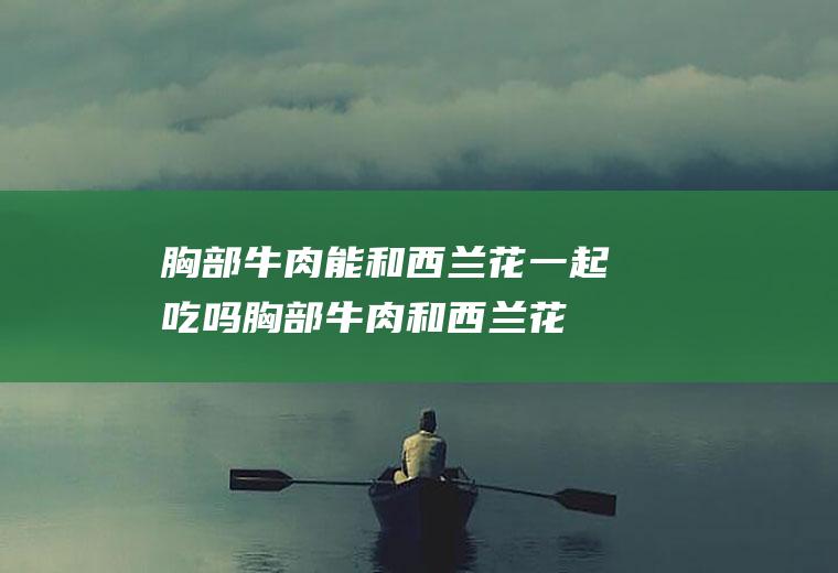 胸部牛肉能和西兰花一起吃吗_胸部牛肉和西兰花能一起吃吗/同吃