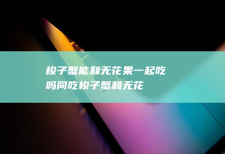 梭子蟹能和无花果一起吃吗/同吃_梭子蟹和无花果相克吗