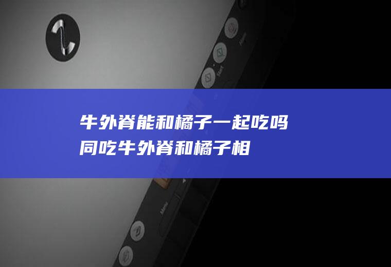 牛外脊能和橘子一起吃吗/同吃_牛外脊和橘子相克吗