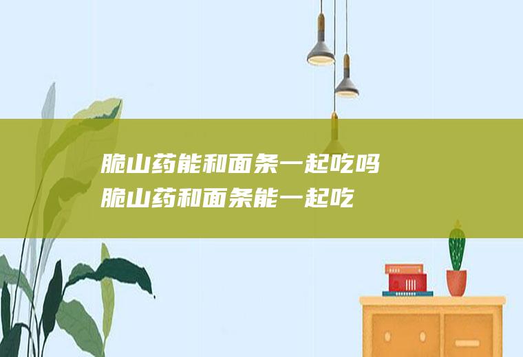 脆山药能和面条一起吃吗_脆山药和面条能一起吃吗/同吃