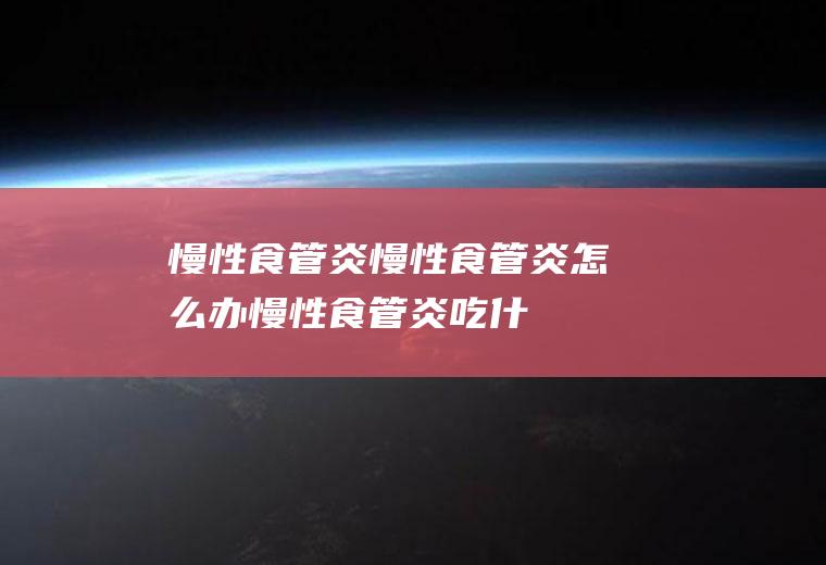 慢性食管炎_慢性食管炎怎么办_慢性食管炎吃什么好_慢性食管炎的症状