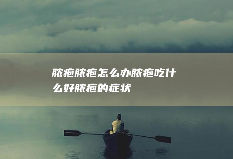 脓疱_脓疱怎么办_脓疱吃什么好_脓疱的症状