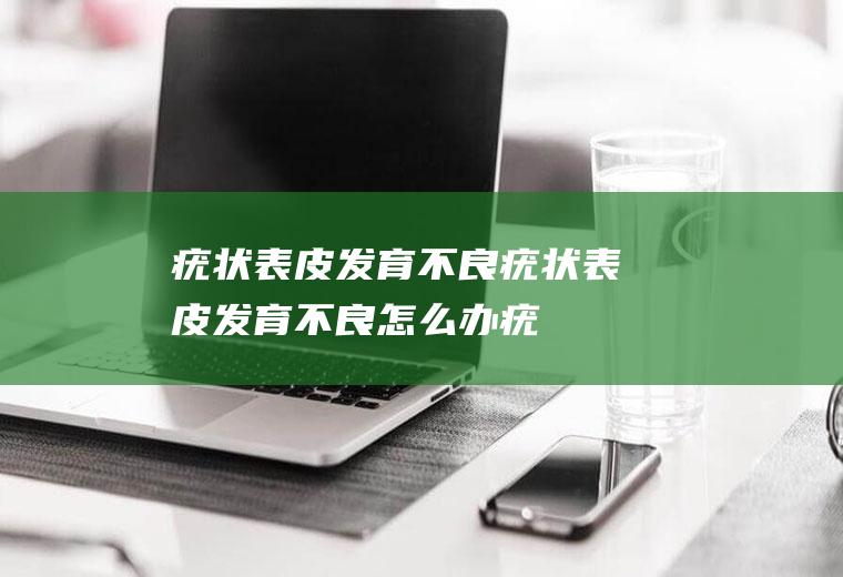 疣状表皮发育不良_疣状表皮发育不良怎么办_疣状表皮发育不良吃什么好_疣状表皮发育不良的症状