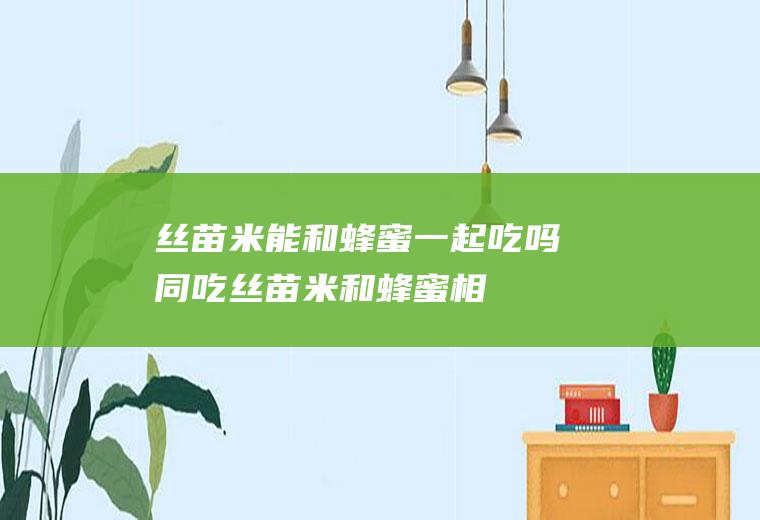 丝苗米能和蜂蜜一起吃吗/同吃_丝苗米和蜂蜜相克吗