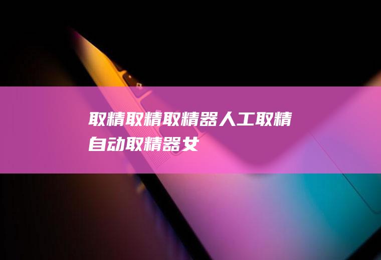 取精_取精,取精器,人工取精,自动取精器,女护士取精,取精过程