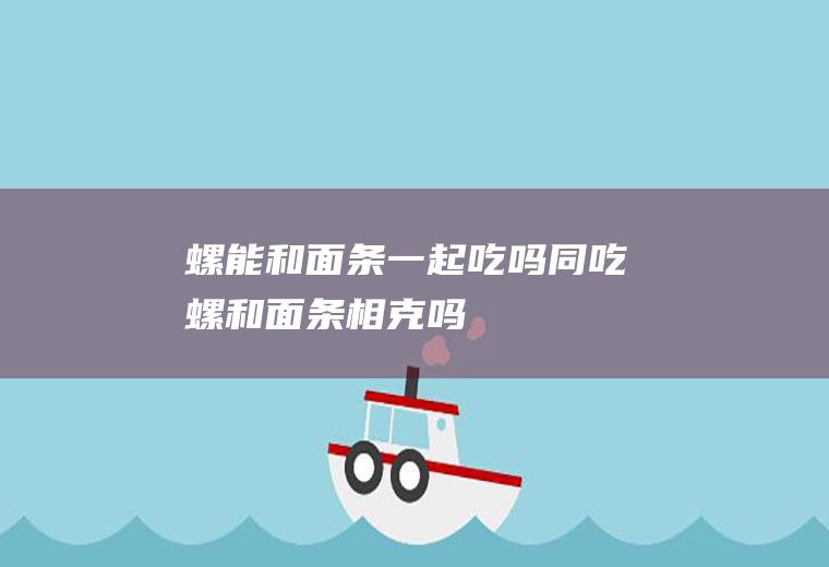 螺能和面条一起吃吗/同吃_螺和面条相克吗