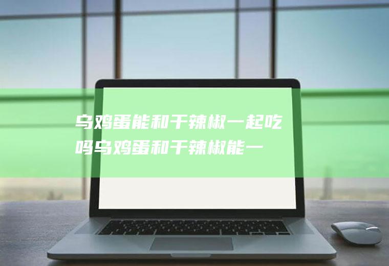 乌鸡蛋能和干辣椒一起吃吗_乌鸡蛋和干辣椒能一起吃吗/同吃