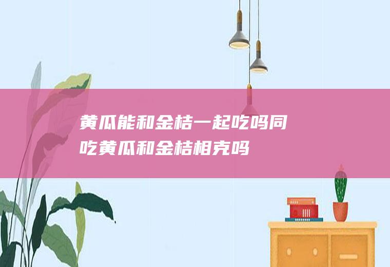 黄瓜能和金桔一起吃吗/同吃_黄瓜和金桔相克吗