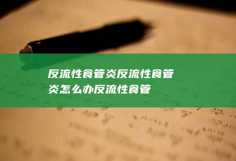 反流性食管炎_反流性食管炎怎么办_反流性食管炎吃什么好_反流性食管炎的症状