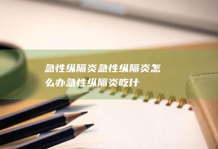 急性纵隔炎_急性纵隔炎怎么办_急性纵隔炎吃什么好_急性纵隔炎的症状