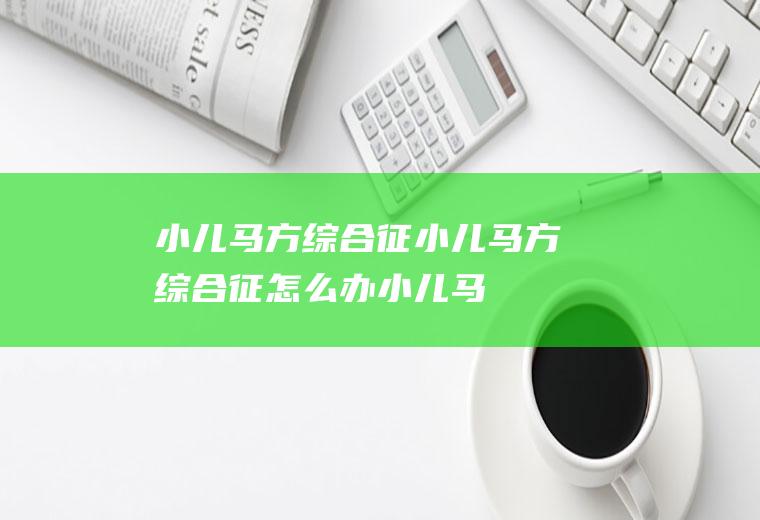 小儿马方综合征_小儿马方综合征怎么办_小儿马方综合征吃什么好_小儿马方综合征的症状