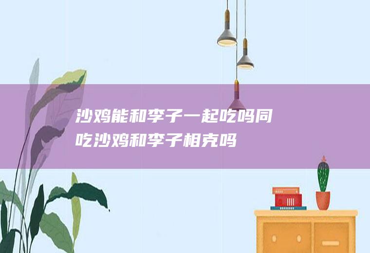 沙鸡能和李子一起吃吗/同吃_沙鸡和李子相克吗