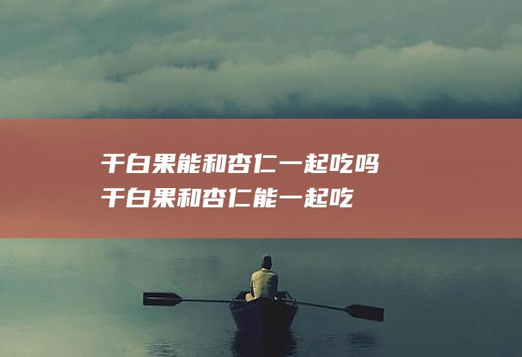 干白果能和杏仁一起吃吗_干白果和杏仁能一起吃吗/同吃