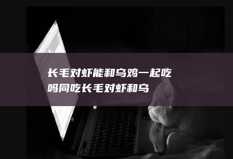 长毛对虾能和乌鸡一起吃吗/同吃_长毛对虾和乌鸡相克吗