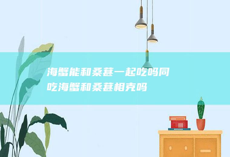 海蟹能和桑葚一起吃吗/同吃_海蟹和桑葚相克吗