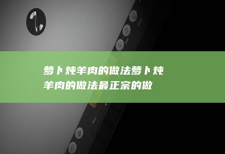 萝卜炖羊肉的做法（萝卜炖羊肉的做法最正宗的做法窍门）