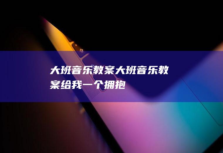 大班音乐教案（大班音乐教案给我一个拥抱）