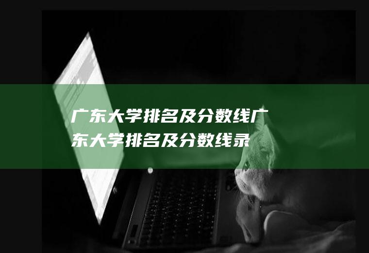 广东大学排名及分数线（广东大学排名及分数线录取）