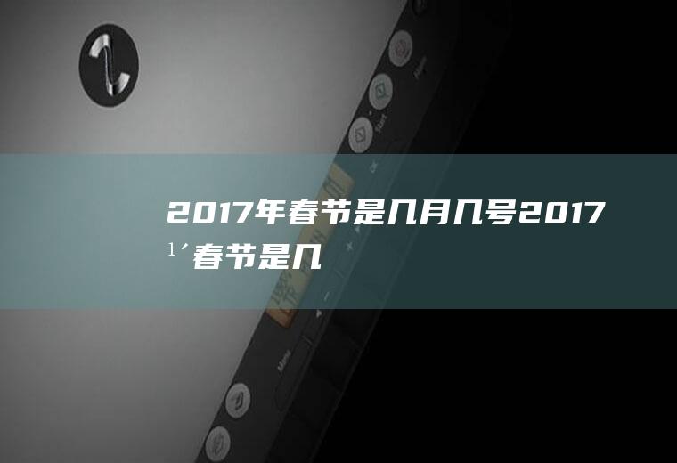 2017年春节是几月几号（2017年春节是几月几号过年的）