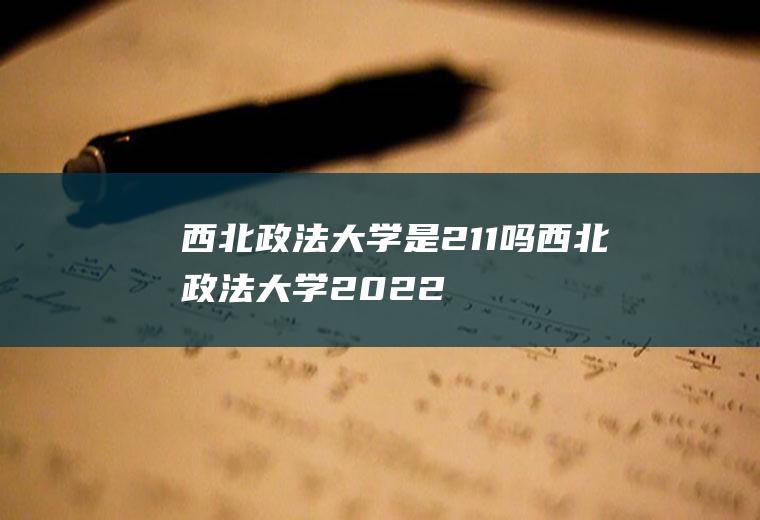 西北政法大学是211吗（西北政法大学2022录取分数线）