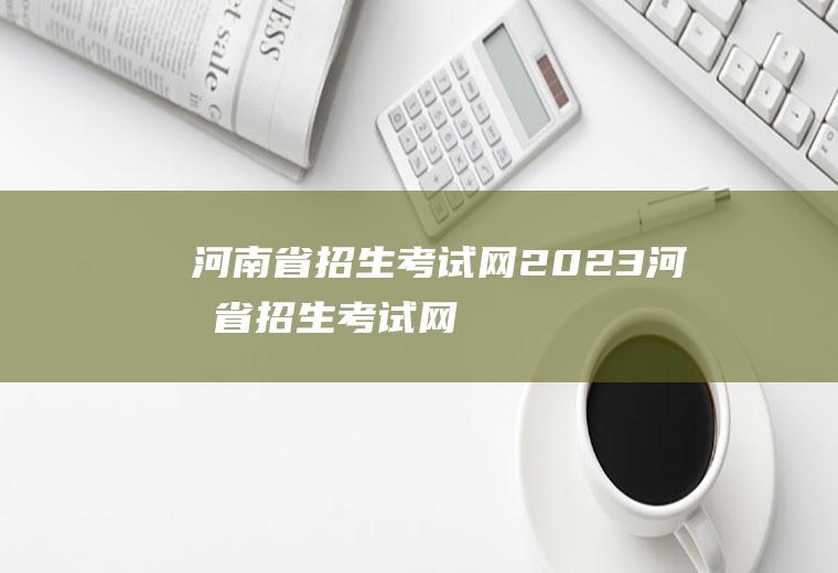 河南省招生考试网（2023河南省招生考试网）