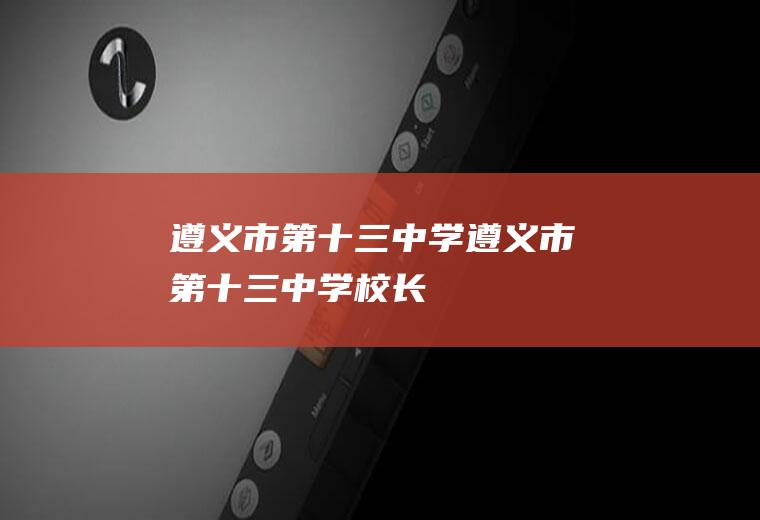 遵义市第十三中学（遵义市第十三中学校长）