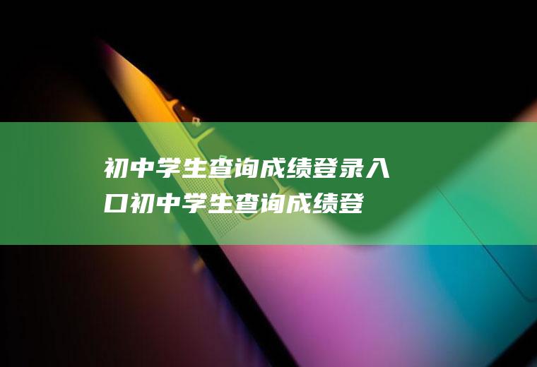 初中学生查询成绩登录入口（初中学生查询成绩登录入口2022）