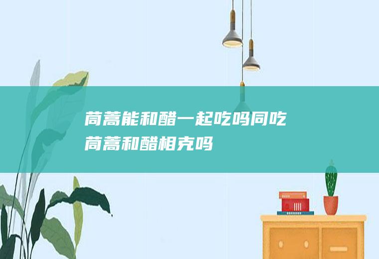 茼蒿能和醋一起吃吗/同吃_茼蒿和醋相克吗