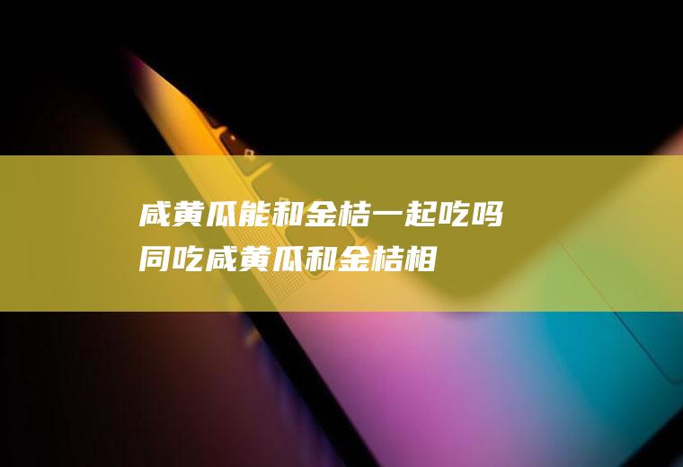 咸黄瓜能和金桔一起吃吗/同吃_咸黄瓜和金桔相克吗