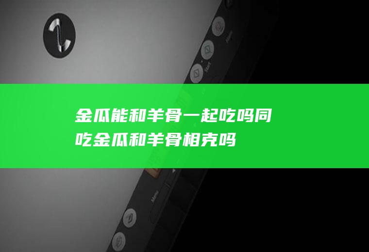 金瓜能和羊骨一起吃吗/同吃_金瓜和羊骨相克吗