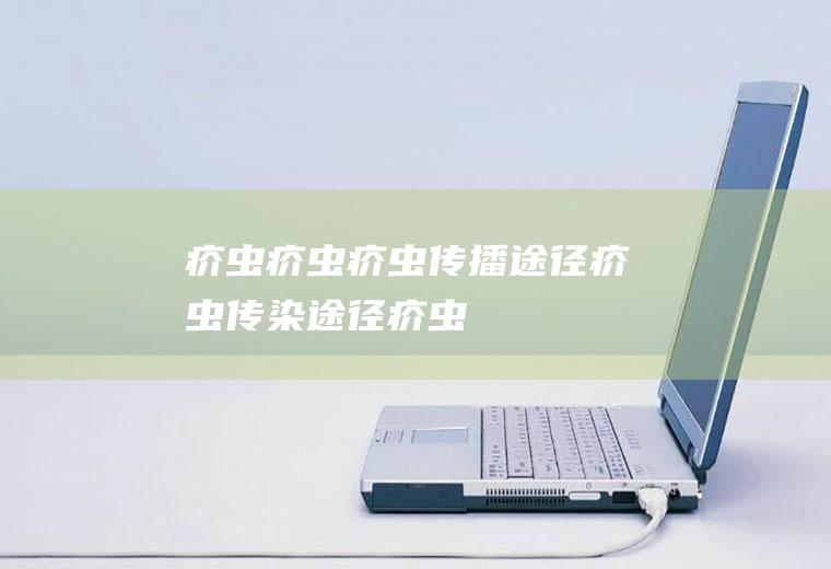 疥虫_疥虫,疥虫传播途径,疥虫传染途径,疥虫是什么东西,怎样杀灭疥虫,疥虫感染怎么办