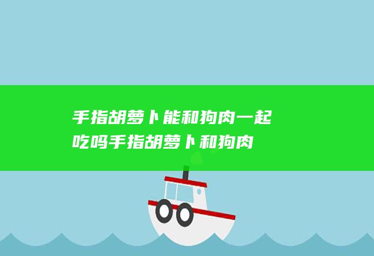 手指胡萝卜能和狗肉一起吃吗_手指胡萝卜和狗肉能一起吃吗/同吃