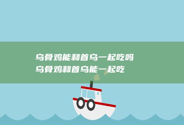 乌骨鸡能和首乌一起吃吗_乌骨鸡和首乌能一起吃吗/同吃