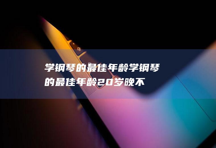 学钢琴的最佳年龄（学钢琴的最佳年龄20岁晚不）