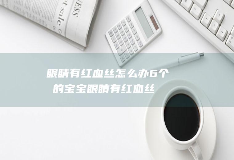 眼睛有红血丝怎么办（6个月的宝宝眼睛有红血丝怎么办）