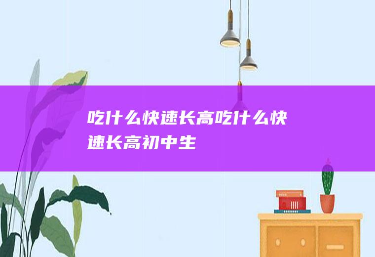 吃什么快速长高（吃什么快速长高初中生）