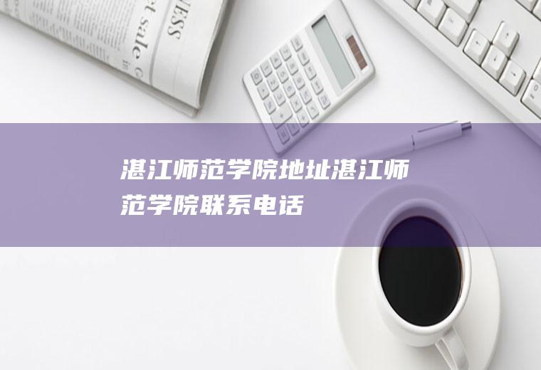 湛江师范学院地址（湛江师范学院联系电话）