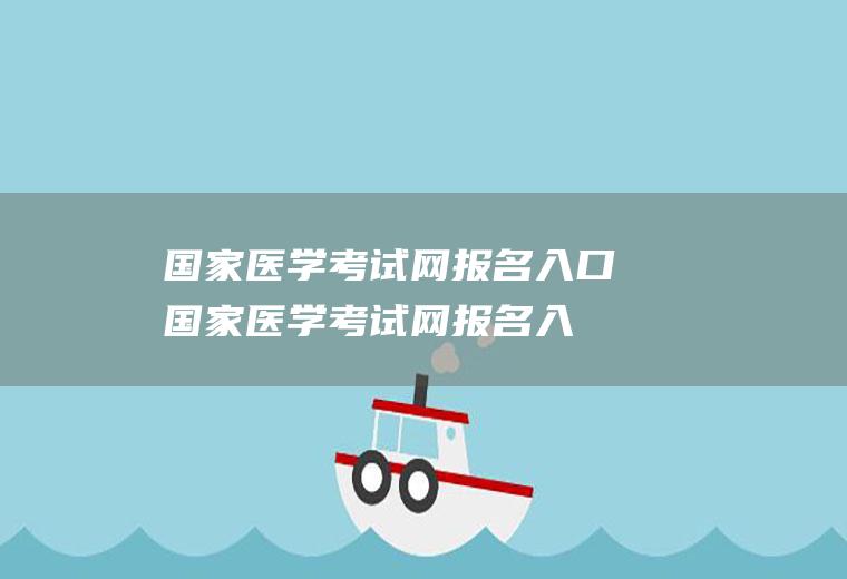 国家医学考试网报名入口（国家医学考试网报名入口缴费）