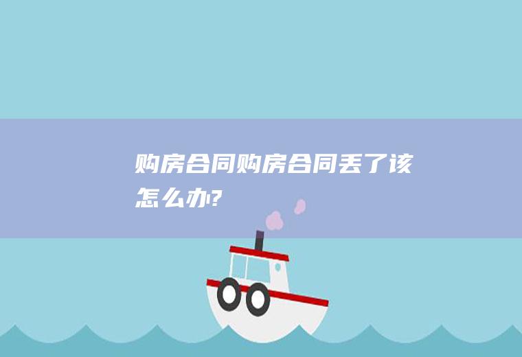 购房合同（购房合同丢了该怎么办?）