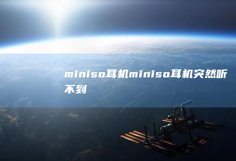 miniso耳机（miniso耳机突然听不到声音）