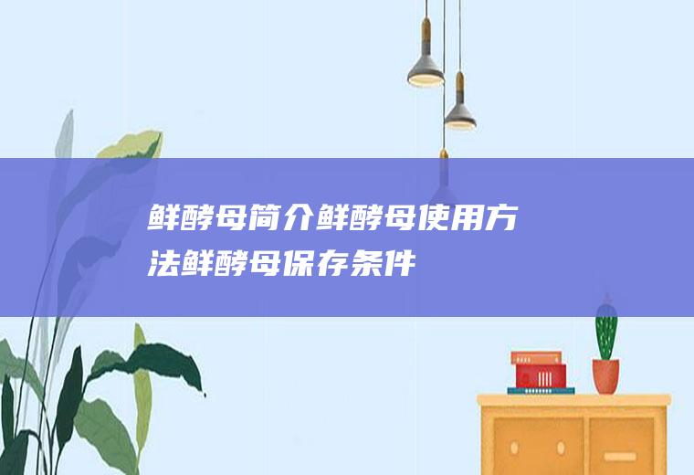 鲜酵母简介_鲜酵母使用方法_鲜酵母保存条件_鲜酵母运输储存