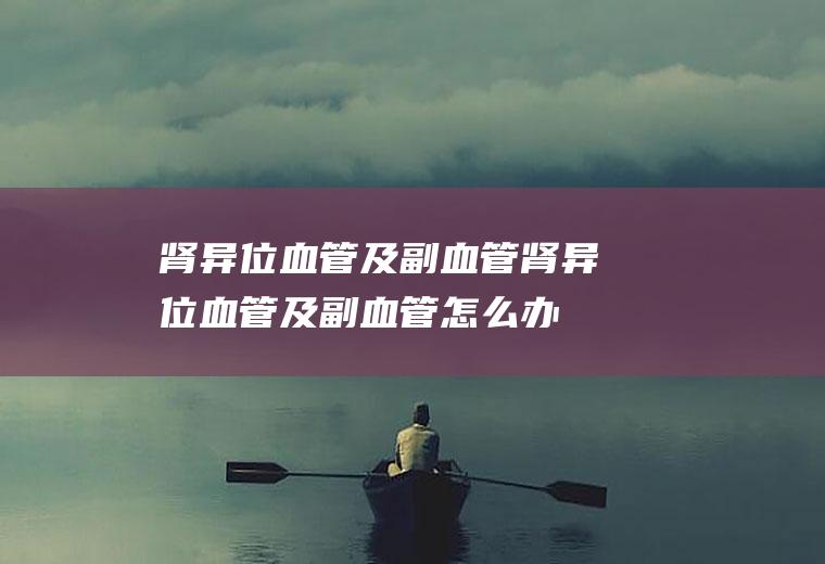 肾异位血管及副血管_肾异位血管及副血管怎么办_肾异位血管及副血管吃什么好_肾异位血管及副血管的症状