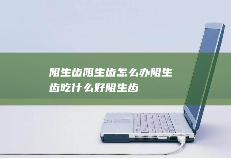 阻生齿_阻生齿怎么办_阻生齿吃什么好_阻生齿的症状