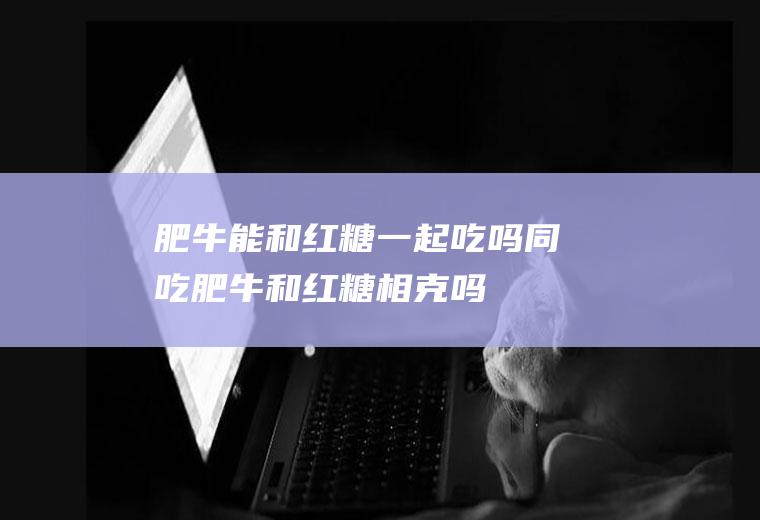 肥牛能和红糖一起吃吗/同吃_肥牛和红糖相克吗