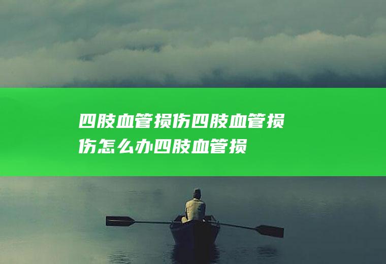 四肢血管损伤_四肢血管损伤怎么办_四肢血管损伤吃什么好_四肢血管损伤的症状