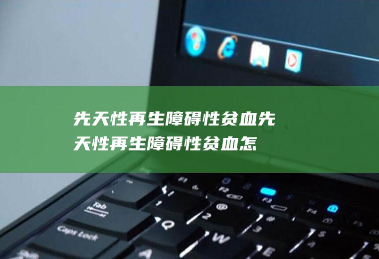 先天性再生障碍性贫血_先天性再生障碍性贫血怎么办_先天性再生障碍性贫血吃什么好_先天性再生障碍性贫血的症状