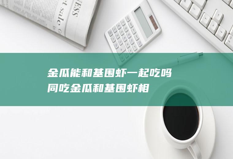 金瓜能和基围虾一起吃吗同吃金瓜和基围虾相